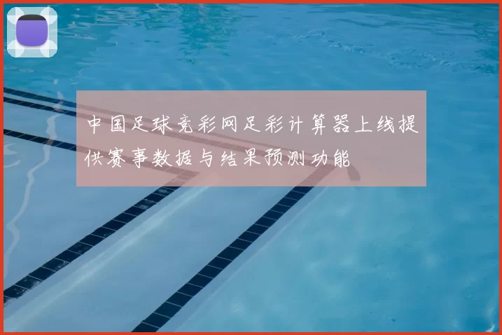 中国足球竞彩网足彩计算器上线提供赛事数据与结果预测功能