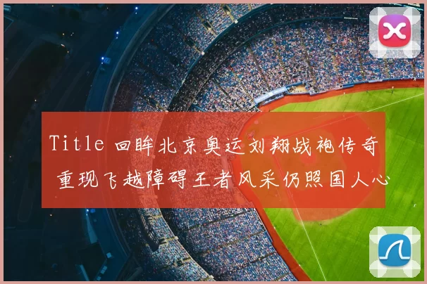 Title 回眸北京奥运刘翔战袍传奇 重现飞越障碍王者风采仍照国人心