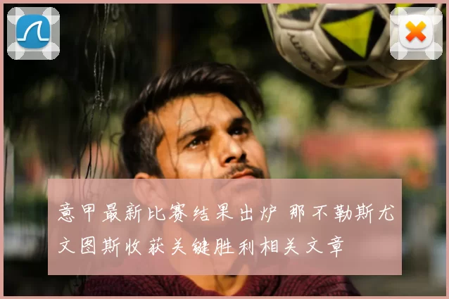 意甲最新比赛结果出炉 那不勒斯尤文图斯收获关键胜利相关文章