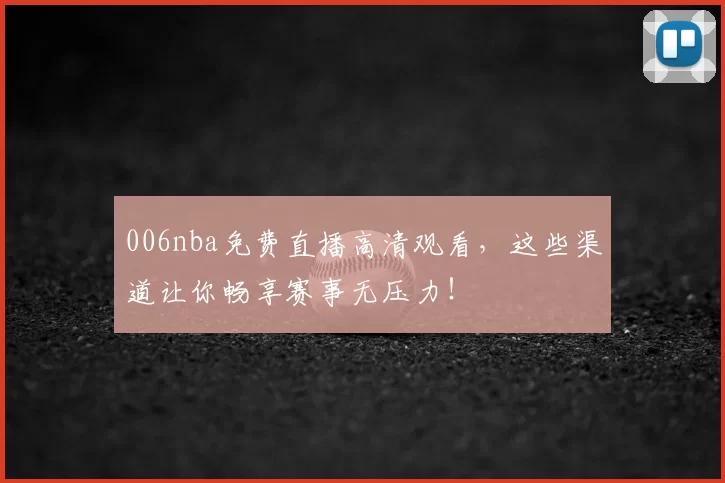 006nba免费直播高清观看，这些渠道让你畅享赛事无压力！