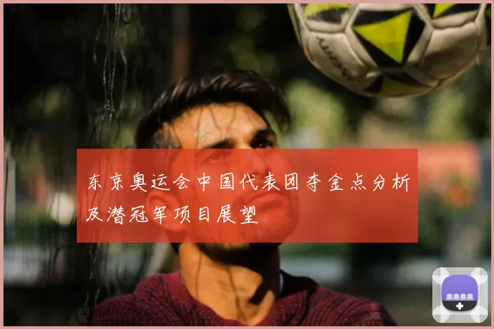 东京奥运会中国代表团夺金点分析及潜冠军项目展望