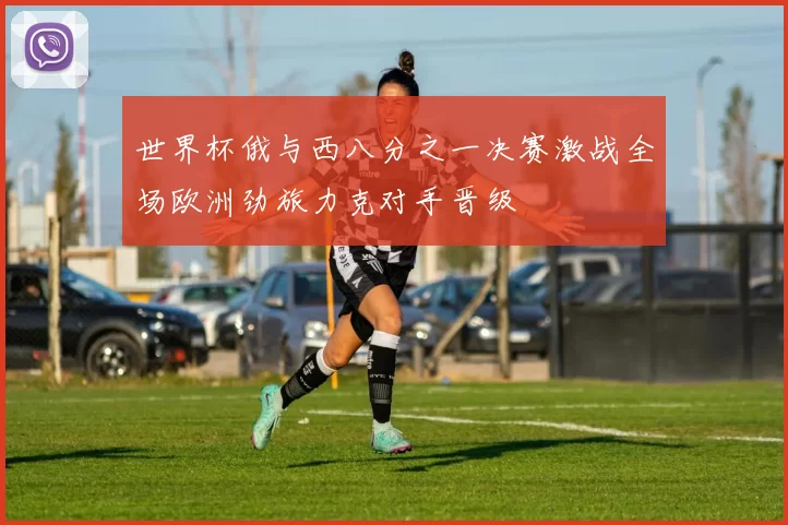 世界杯俄与西八分之一决赛激战全场欧洲劲旅力克对手晋级