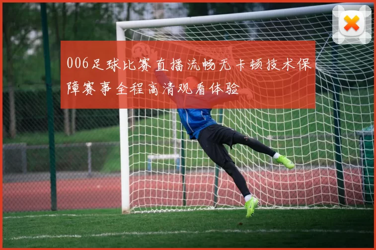 006足球比赛直播流畅无卡顿技术保障赛事全程高清观看体验