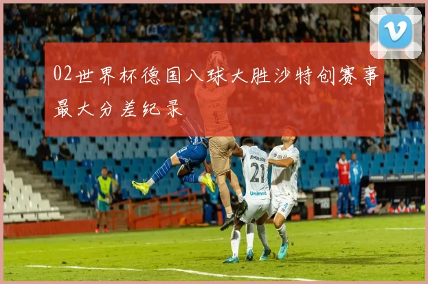 02世界杯德国八球大胜沙特创赛事最大分差纪录