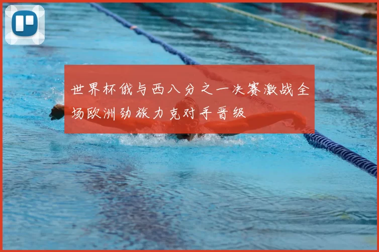 世界杯俄与西八分之一决赛激战全场欧洲劲旅力克对手晋级