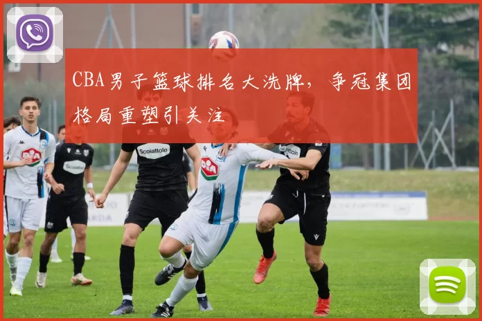 CBA男子篮球排名大洗牌，争冠集团格局重塑引关注