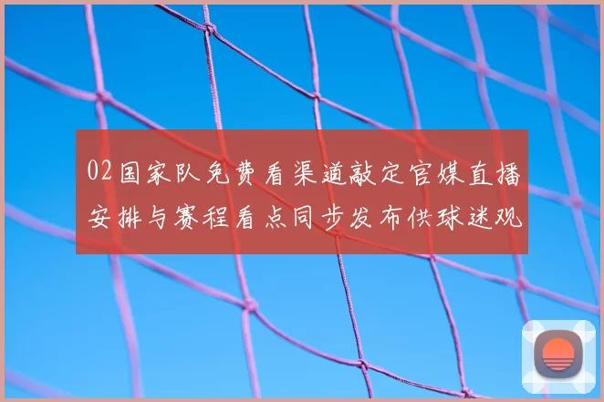 02国家队免费看渠道敲定官媒直播安排与赛程看点同步发布供球迷观看