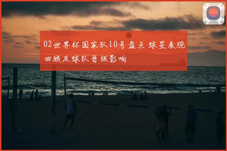 02世界杯国家队10号盘点 球星表现回顾及球队晋级影响