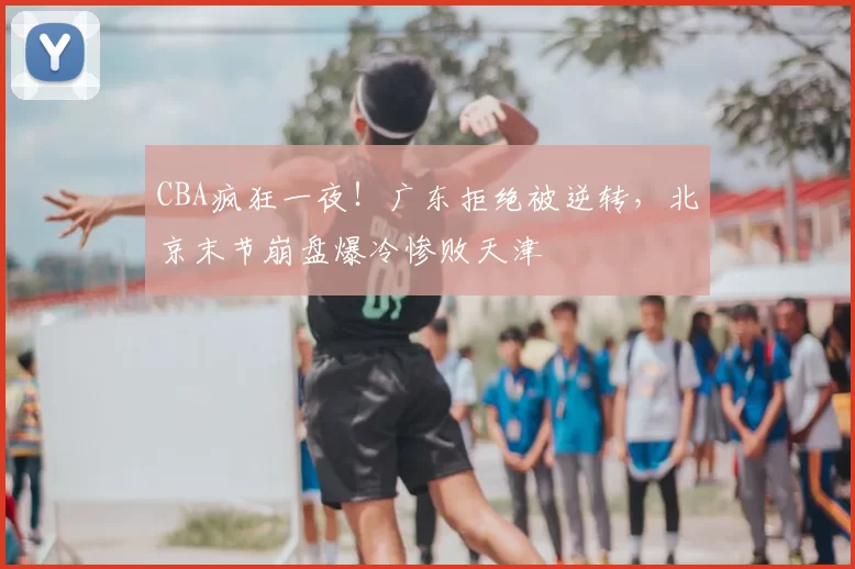 CBA疯狂一夜！广东拒绝被逆转，北京末节崩盘爆冷惨败天津